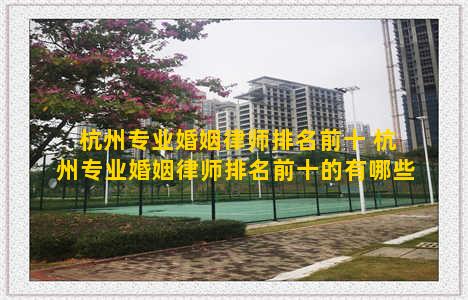 杭州专业婚姻律师排名前十 杭州专业婚姻律师排名前十的有哪些